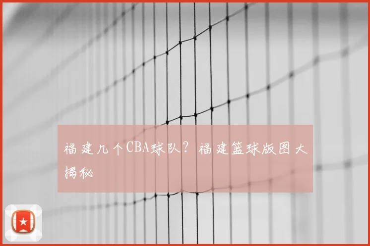 福建几个CBA球队？福建篮球版图大揭秘