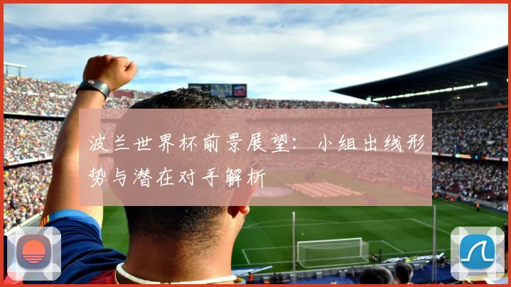 波兰世界杯前景展望：小组出线形势与潜在对手解析