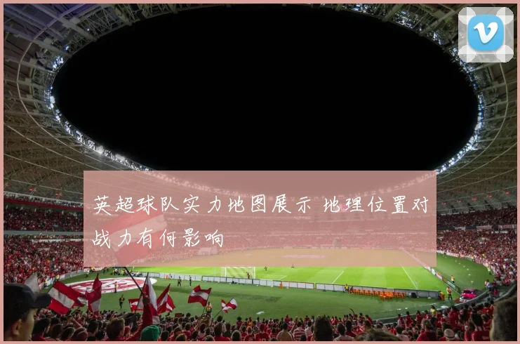英超球队实力地图展示 地理位置对战力有何影响
