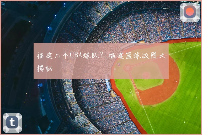 福建几个CBA球队？福建篮球版图大揭秘