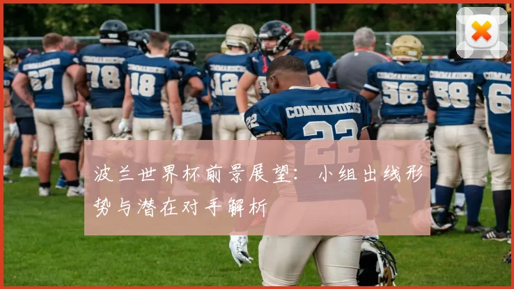 波兰世界杯前景展望：小组出线形势与潜在对手解析